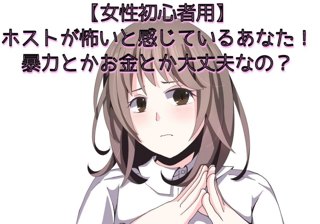【女性初心者用】ホストが怖いと感じているあなた！暴力とかお金とか大丈夫なの？